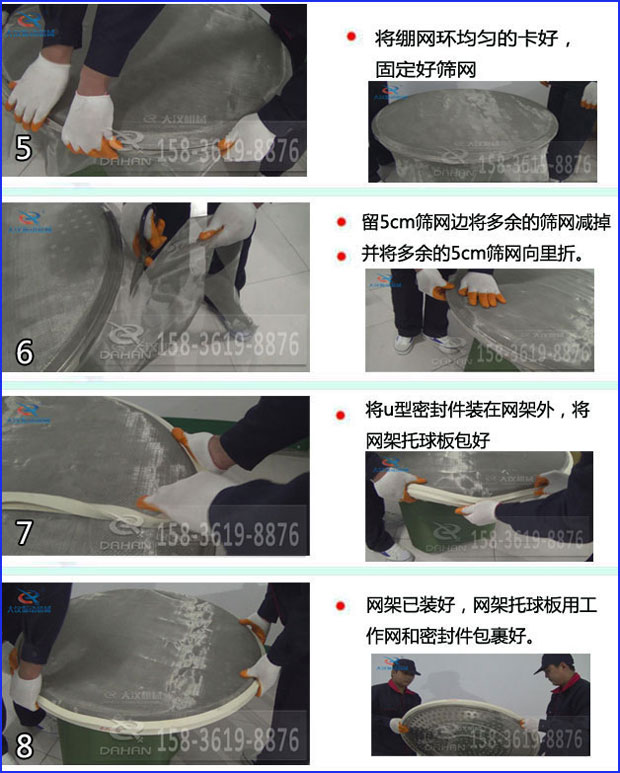 第五步:将旋振筛绷网环均匀的卡好固定好筛网第六步:留5cm筛网边将多余的筛网减掉,并将多余的5cm筛网向里折第七步:将u型密封件装在网架外,将网架托球板包好第八步:网架已装好,网架托球板用工作网和密封件包裹好。